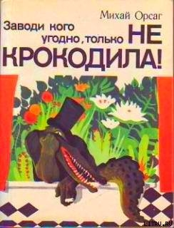Читать онлайн книгу Заводи кого угодно, только не крокодила! автор Орсаг Михай Книга Заводи кого угодно, только не крокодила!