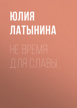 Читать онлайн книгу Не время для славы автор Латынина Юлия Леонидовна Книга Не время для славы