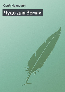 Читать онлайн книгу Чудо для Земли автор Иванович Юрий Книга Чудо для Земли