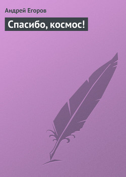 Читать онлайн книгу Спасибо, космос! автор Егоров Андрей Игоревич Книга Спасибо, космос!