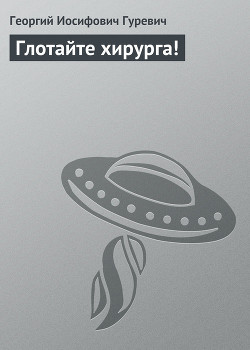 Читать онлайн книгу Глотайте хирурга! автор Гуревич Георгий Иосифович Книга Глотайте хирурга!