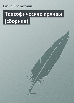 Читать онлайн книгу Теософические архивы (сборник) автор Блаватская Елена Петровна Книга Теософические архивы (сборник)