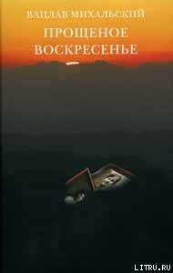 Читать онлайн книгу Прощеное воскресение автор Михальский Вацлав Вацлавович Книга Прощеное воскресение
