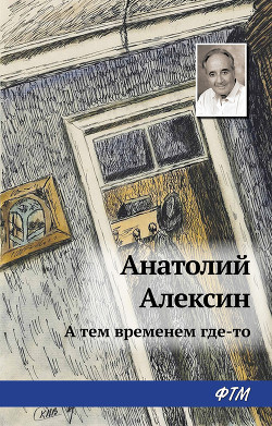 Читать онлайн книгу А тем временем где-то автор Алексин Анатолий Георгиевич Книга А тем временем где-то