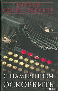 Читать онлайн книгу С НАМЕРЕНИЕМ ОСКОРБИТЬ (1998—2001) автор Перес-Реверте Артуро Книга С НАМЕРЕНИЕМ ОСКОРБИТЬ (1998—2001)