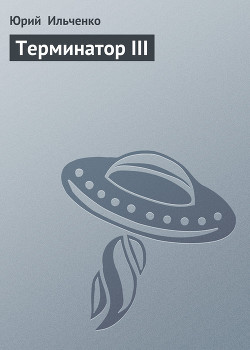 Читать онлайн книгу Терминатор III автор Ильченко Юрий Книга Терминатор III