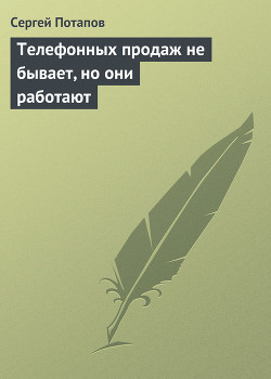 Читать онлайн книгу Телефонных продаж не бывает, но они работают автор Потапов Сергей Книга Телефонных продаж не бывает, но они работают