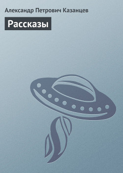 Читать онлайн книгу Рассказы автор Казанцев Александр Петрович Книга Рассказы