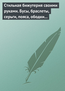 Книга Стильная бижутерия своими руками. Бусы, браслеты, серьги, пояса, ободки и заколки