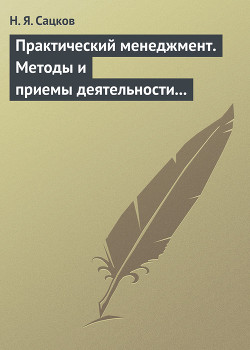 Читать онлайн книгу Практический менеджмент. Методы и приемы деятельности руководителя автор Сацков Н. Я. Книга Практический менеджмент. Методы и приемы деятельности руководителя