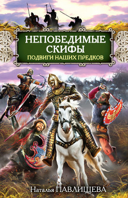 Читать онлайн книгу Непобедимые скифы. Подвиги наших предков автор Павлищева Наталья Павловна Книга Непобедимые скифы. Подвиги наших предков