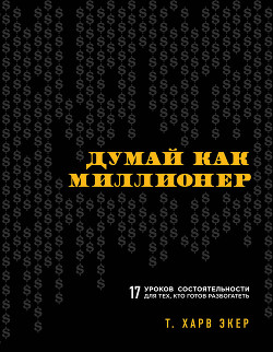 Читать онлайн книгу Думай как миллионер. 17 уроков состоятельности для тех, кто готов разбогатеть автор Экер Харв Т. Книга Думай как миллионер. 17 уроков состоятельности для тех, кто готов разбогатеть