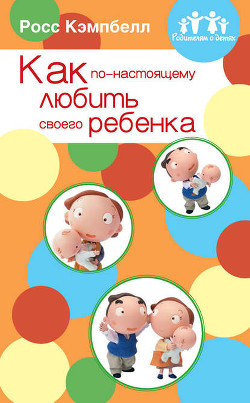 Читать онлайн книгу Как по-настоящему любить своего ребенка автор Кэмпбелл Росс Книга Как по-настоящему любить своего ребенка