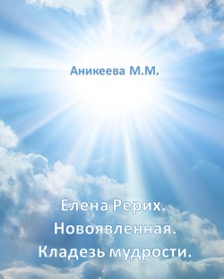Читать онлайн книгу Елена Рерих. Новоявленная. Кладезь Мудрости. автор Аникеева Мальвина Михайловна Книга Елена Рерих. Новоявленная. Кладезь Мудрости.