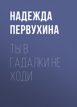 Читать онлайн книгу Ты в гадалки не ходи автор Первухина Надежда Валентиновна Книга Ты в гадалки не ходи