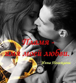 Читать онлайн книгу Пламя - имя моей любви (СИ) автор Полежаева Инна Анатольевна Книга Пламя - имя моей любви (СИ)