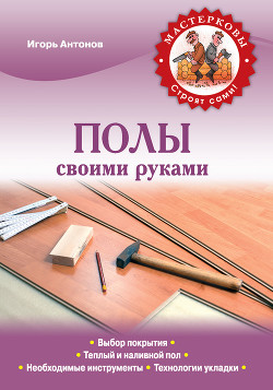 Читать онлайн книгу Полы своими руками автор Антонов Игорь Викторович Книга Полы своими руками