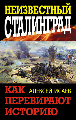 Читать онлайн книгу Неизвестный Сталинград. Как перевирают историю. автор Исаев Алексей Валерьевич Книга Неизвестный Сталинград. Как перевирают историю.