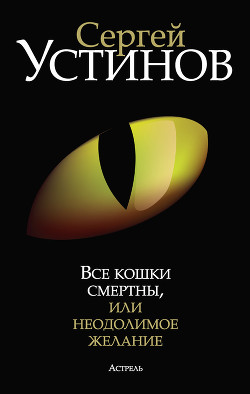 Читать онлайн книгу Все кошки смертны, или Неодолимое желание автор Устинов Сергей Львович Книга Все кошки смертны, или Неодолимое желание