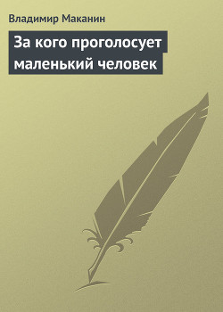 Читать онлайн книгу За кого проголосует маленький человек автор Маканин Владимир Семенович Книга За кого проголосует маленький человек