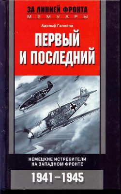 Читать онлайн книгу Первый и последний. Немецкие истребители на западном фронте 1941-1945 автор Галланд Адольф Книга Первый и последний. Немецкие истребители на западном фронте 1941-1945