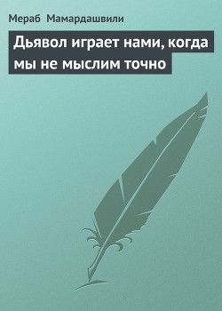 Читать онлайн книгу Дьявол играет нами, когда мы не мыслим точно автор Мамардашвили Мераб Константинович Книга Дьявол играет нами, когда мы не мыслим точно