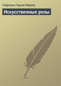 Читать онлайн книгу Искусственные розы автор Маркес Габриэль Гарсиа Книга Искусственные розы