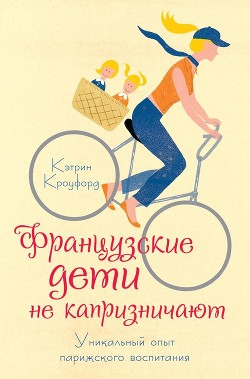 Читать онлайн книгу Французские дети не капризничают. Уникальный опыт парижского воспитания автор Кроуфорд Кэтрин Книга Французские дети не капризничают. Уникальный опыт парижского воспитания