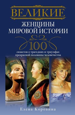 Читать онлайн книгу Великие женщины мировой истории. 100 сюжетов о трагедиях и триумфах прекрасной половины человечества автор Коровина Елена Анатольевна Книга Великие женщины мировой истории. 100 сюжетов о трагедиях и триумфах прекрасной половины человечества