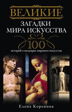 Читать онлайн книгу Великие загадки мира искусства. 100 историй о шедеврах мирового искусства автор Коровина Елена Анатольевна Книга Великие загадки мира искусства. 100 историй о шедеврах мирового искусства