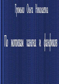 Читать онлайн книгу По мотивам канона и фанфиков автор Громыко Ольга Николаевна Книга По мотивам канона и фанфиков