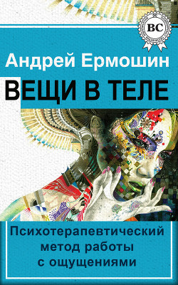 Читать онлайн книгу Вещи в теле. Психотерапевтический метод работы с ощущениями автор Ермошин Андрей Федорович Книга Вещи в теле. Психотерапевтический метод работы с ощущениями