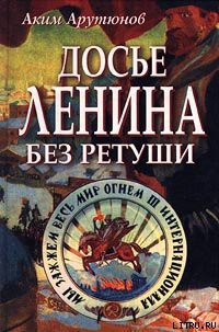 Читать онлайн книгу Досье Ленина без ретуши. Документы. Факты. Свидетельства. автор Арутюнов Аким Книга Досье Ленина без ретуши. Документы. Факты. Свидетельства.