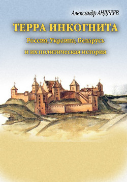 Читать онлайн книгу Терра инкогнита: Россия, Украина, Беларусь и их политическая история автор Андреев Александр Радьевич Книга Терра инкогнита: Россия, Украина, Беларусь и их политическая история