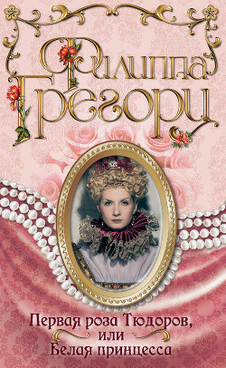 Читать онлайн книгу Первая роза Тюдоров, или Белая принцесса автор Грегори Филиппа Книга Первая роза Тюдоров, или Белая принцесса