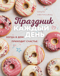 Читать онлайн книгу Праздник каждый день. Когда в дом приходит счастье автор Ольга Аветисьянц Книга Праздник каждый день. Когда в дом приходит счастье