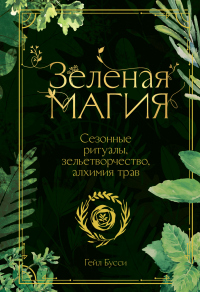 Читать онлайн книгу Зеленая магия. Сезонные ритуалы, зельетворчество, алхимия трав автор Гейл Бусси Книга Зеленая магия. Сезонные ритуалы, зельетворчество, алхимия трав