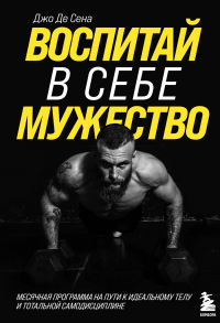 Читать онлайн книгу Воспитай в себе мужество! Месячная программа на пути к идеальному телу и тотальной самодисциплине автор Джо Де Сена Книга Воспитай в себе мужество! Месячная программа на пути к идеальному телу и тотальной самодисциплине