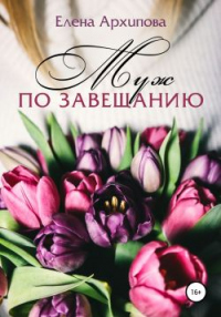 Читать онлайн книгу Муж по завещанию автор Елена Архипова Книга Муж по завещанию