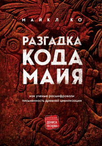 Читать онлайн книгу Разгадка кода майя: как ученые расшифровали письменность древней цивилизации автор Майкл Ко Книга Разгадка кода майя: как ученые расшифровали письменность древней цивилизации