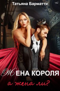 Читать онлайн книгу Жена Короля. А жена ли? автор Татьяна Барматти Книга Жена Короля. А жена ли?