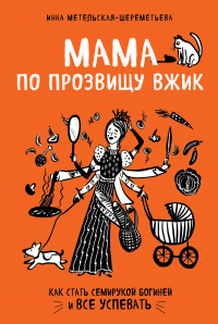 Читать онлайн книгу Мама по прозвищу Вжик. Как стать семирукой богиней и все успевать автор Инна Метельская-Шереметьева Книга Мама по прозвищу Вжик. Как стать семирукой богиней и все успевать