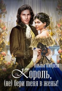 Читать онлайн книгу Король, (не) бери меня в жены! автор Альма Либрем Книга Король, (не) бери меня в жены!