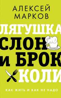 Читать онлайн книгу Лягушка, слон и брокколи. Как жить и как не надо автор Алексей Марков Книга Лягушка, слон и брокколи. Как жить и как не надо