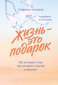 Книга Жизнь – это подарок. 102 истории о том, как находить счастье в мелочах