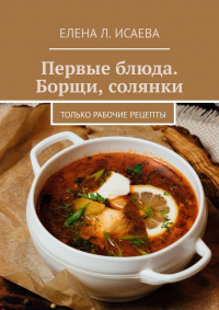 Читать онлайн книгу Первые блюда. Борщи, солянки. Только рабочие рецепты автор Елена Исаева Книга Первые блюда. Борщи, солянки. Только рабочие рецепты