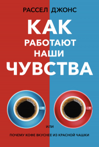 Читать онлайн книгу Как работают наши чувства, или Почему кофе вкуснее из красной чашки автор Рассел Джонс Книга Как работают наши чувства, или Почему кофе вкуснее из красной чашки