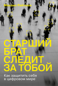 Читать онлайн книгу Старший брат следит за тобой. Как защитить себя в цифровом мире автор Михаил Райтман Книга Старший брат следит за тобой. Как защитить себя в цифровом мире
