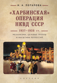 Читать онлайн книгу «Харбинская» операция НКВД СССР 1937–1938 гг. Механизмы, целевые группы и масштабы репрессий автор Наталья Потапова Книга «Харбинская» операция НКВД СССР 1937–1938 гг. Механизмы, целевые группы и масштабы репрессий