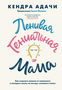 Читать онлайн книгу Ленивая гениальная мама. Как отделить важное от неважного и наладить жизнь по методу «ленивого гения автор Кендра Адачи Книга Ленивая гениальная мама. Как отделить важное от неважного и наладить жизнь по методу «ленивого гения
